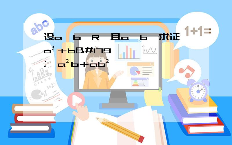 设a,b∈R,且a≠b,求证a³＋b³＞a²b＋ab²