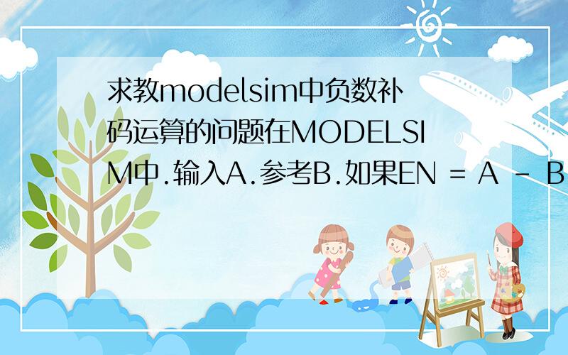 求教modelsim中负数补码运算的问题在MODELSIM中.输入A.参考B.如果EN = A - B.在一些情况下.EN是负数.计算机没法表示负数.只能用负数的补码.正常口算：：：：比如说.EN = -9 .那么比如ANS= EN * 2 = -18 .