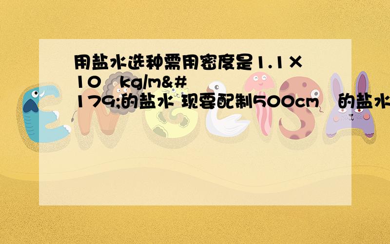 用盐水选种需用密度是1.1×10³kg/m³的盐水 现要配制500cm³的盐水 需水和盐各多少 （盐的密用盐水选种需用密度是1.1×10³kg/m³的盐水 现要配制500cm³的盐水 需水和盐各多少