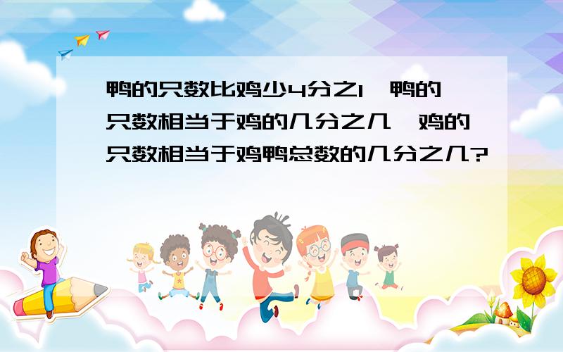 鸭的只数比鸡少4分之1,鸭的只数相当于鸡的几分之几,鸡的只数相当于鸡鸭总数的几分之几?