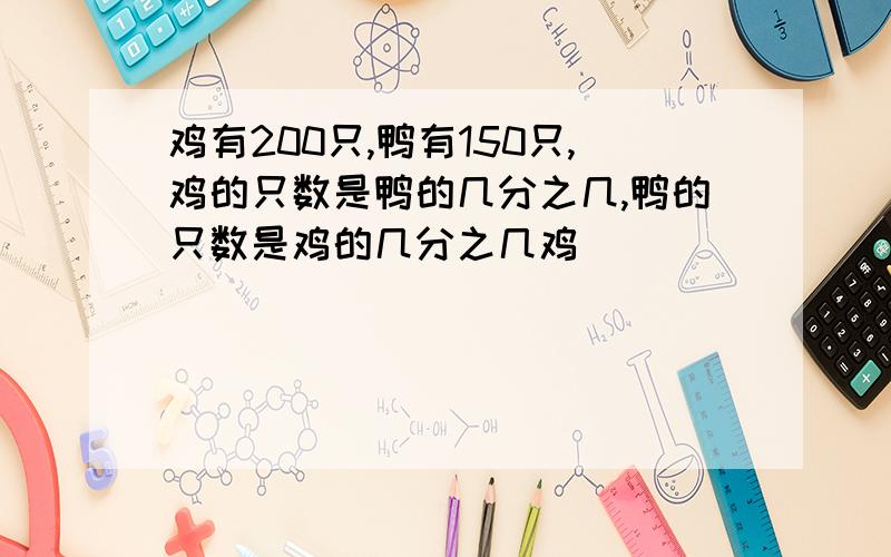 鸡有200只,鸭有150只,鸡的只数是鸭的几分之几,鸭的只数是鸡的几分之几鸡