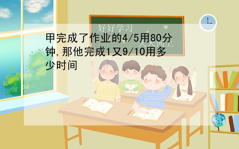 甲完成了作业的4/5用80分钟,那他完成1又9/10用多少时间