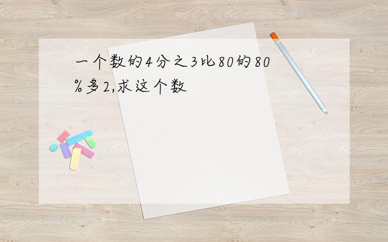 一个数的4分之3比80的80%多2,求这个数