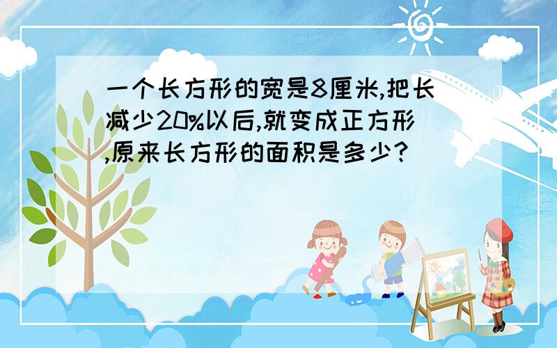 一个长方形的宽是8厘米,把长减少20%以后,就变成正方形,原来长方形的面积是多少?