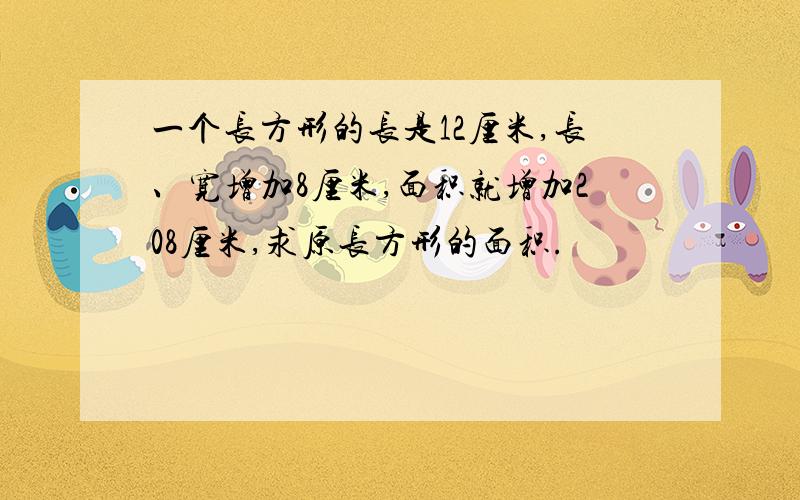 一个长方形的长是12厘米,长、宽增加8厘米,面积就增加208厘米,求原长方形的面积.