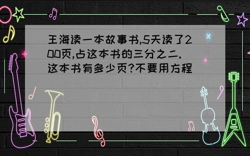 王海读一本故事书,5天读了200页,占这本书的三分之二.这本书有多少页?不要用方程