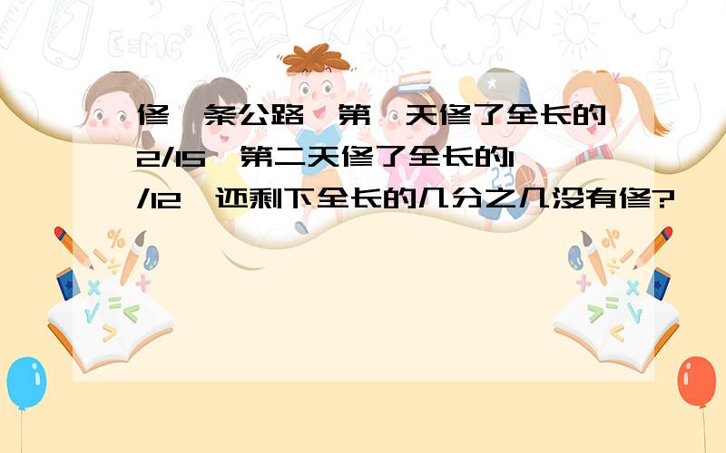 修一条公路,第一天修了全长的2/15,第二天修了全长的1/12,还剩下全长的几分之几没有修?