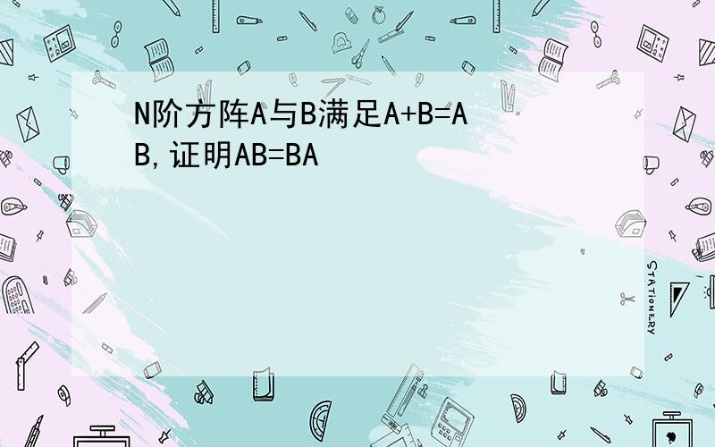 N阶方阵A与B满足A+B=AB,证明AB=BA