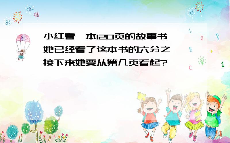 小红看一本120页的故事书,她已经看了这本书的六分之一,接下来她要从第几页看起?