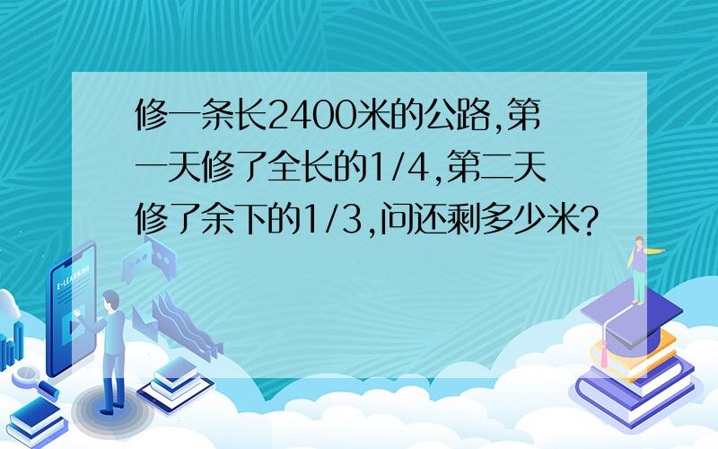 修一条长2400米的公路,第一天修了全长的1/4,第二天修了余下的1/3,问还剩多少米?