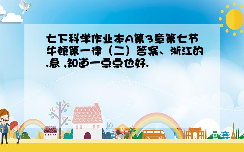 七下科学作业本A第3章第七节牛顿第一律（二）答案、浙江的.急 ,知道一点点也好.