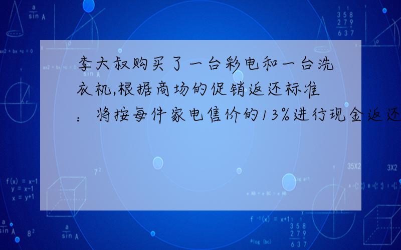 李大叔购买了一台彩电和一台洗衣机,根据商场的促销返还标准：将按每件家电售价的13%进行现金返还.此李大叔从商场领到了390元现金.如果彩电的售价比洗衣机的售价高1000元,求彩电和洗衣