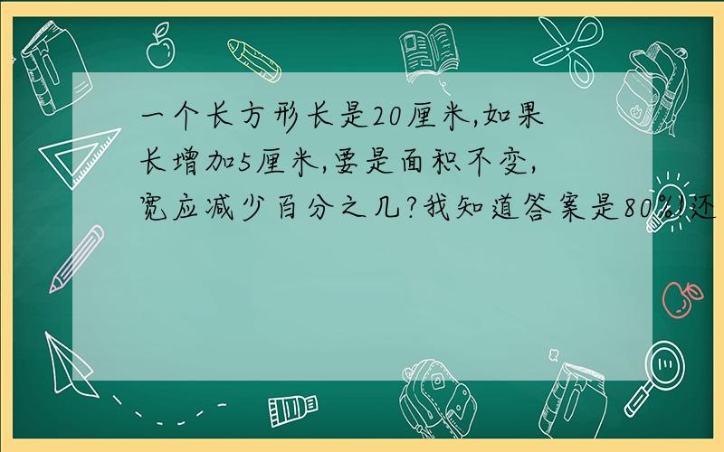 一个长方形长是20厘米,如果长增加5厘米,要是面积不变,宽应减少百分之几?我知道答案是80%!还有解析.