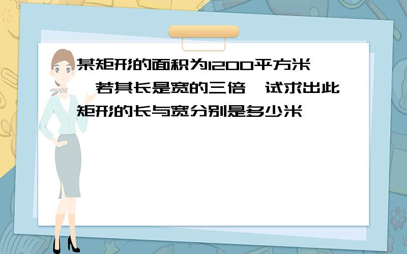 某矩形的面积为1200平方米,若其长是宽的三倍,试求出此矩形的长与宽分别是多少米