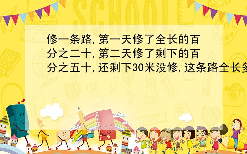 修一条路,第一天修了全长的百分之二十,第二天修了剩下的百分之五十,还剩下30米没修,这条路全长多少米