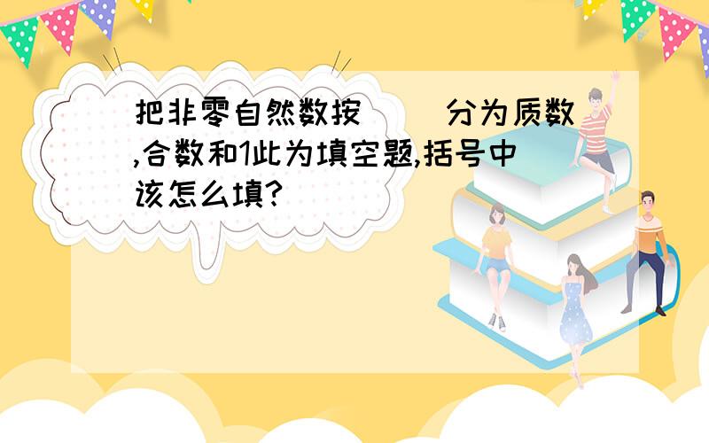 把非零自然数按( )分为质数,合数和1此为填空题,括号中该怎么填?