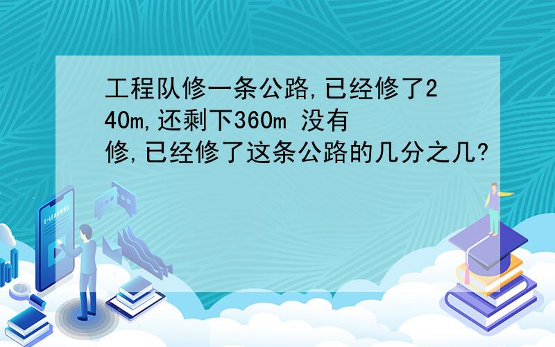 工程队修一条公路,已经修了240m,还剩下360m 没有修,已经修了这条公路的几分之几?