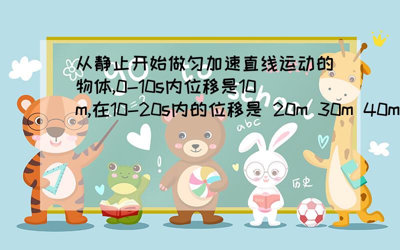 从静止开始做匀加速直线运动的物体,0-10s内位移是10m,在10-20s内的位移是 20m 30m 40m 60m从静止开始做匀加速直线运动的物体,0-10s内位移是10m,在10-20s内的位移是20m 30m 40m 60m