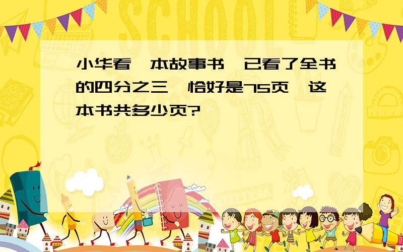 小华看一本故事书,已看了全书的四分之三,恰好是75页,这本书共多少页?