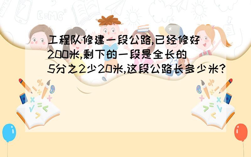 工程队修建一段公路,已经修好200米,剩下的一段是全长的5分之2少20米,这段公路长多少米?