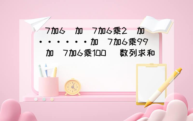 （7加6）加（7加6乘2）加······加（7加6乘99）加（7加6乘100） 数列求和