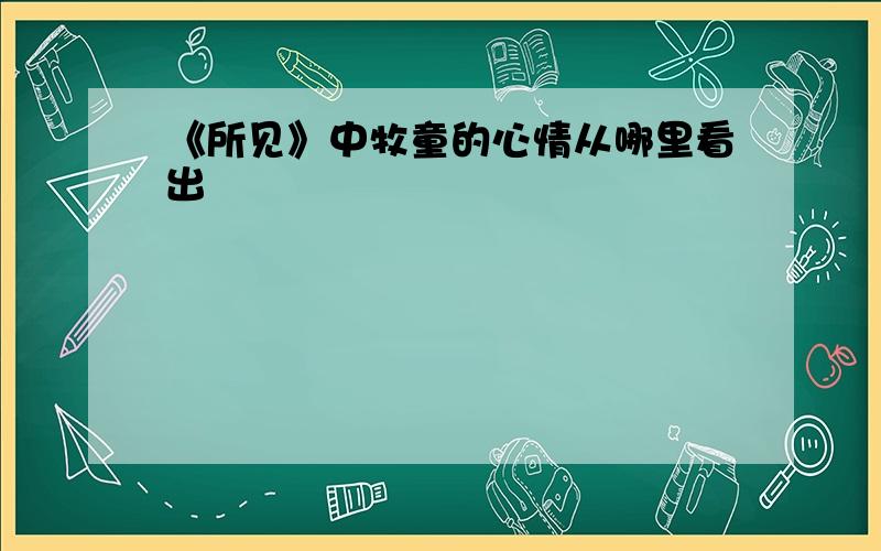 《所见》中牧童的心情从哪里看出