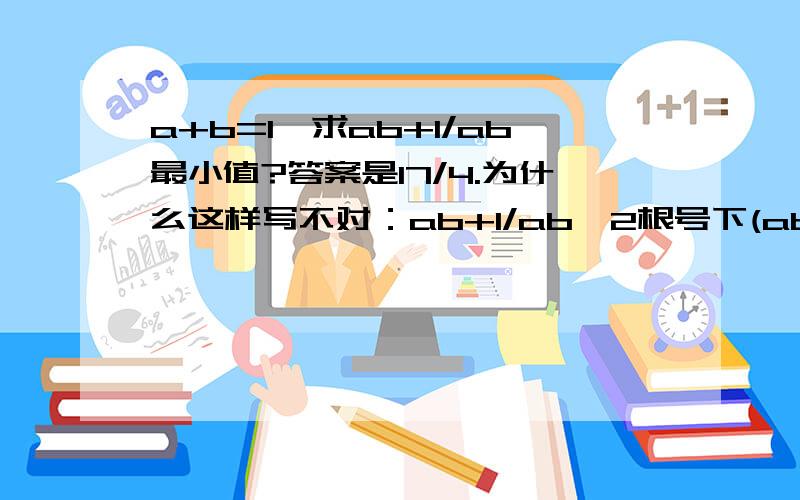 a+b=1,求ab+1/ab最小值?答案是17/4.为什么这样写不对：ab+1/ab≥2根号下(ab*1/ab)=2,所以最小值是2?