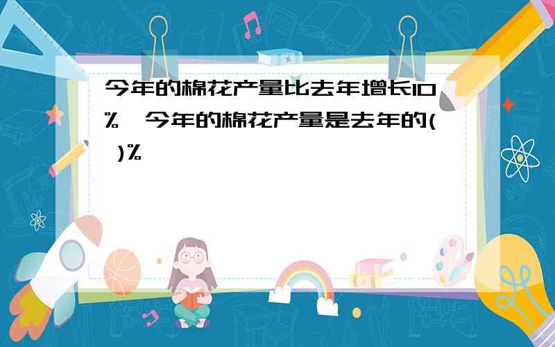 今年的棉花产量比去年增长10%,今年的棉花产量是去年的( )%