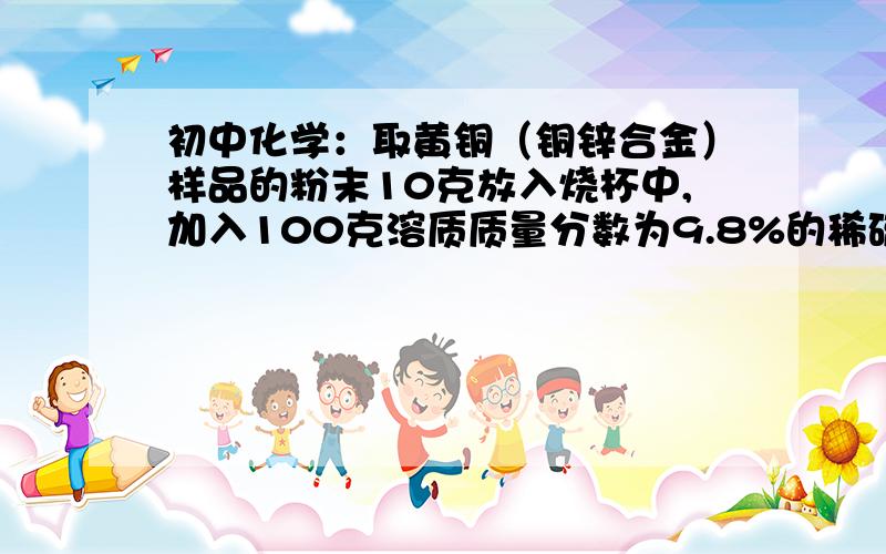 初中化学：取黄铜（铜锌合金）样品的粉末10克放入烧杯中,加入100克溶质质量分数为9.8%的稀硫酸取黄铜（铜锌合金）样品的粉末10克放入烧杯中,加入100克溶质质量分数为9.8%的稀硫酸,恰好完