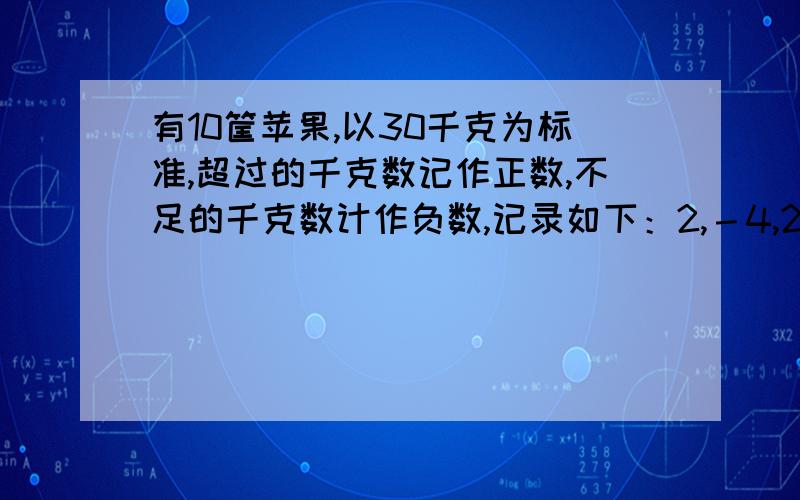 有10筐苹果,以30千克为标准,超过的千克数记作正数,不足的千克数计作负数,记录如下：2,－4,2.5,3,－0