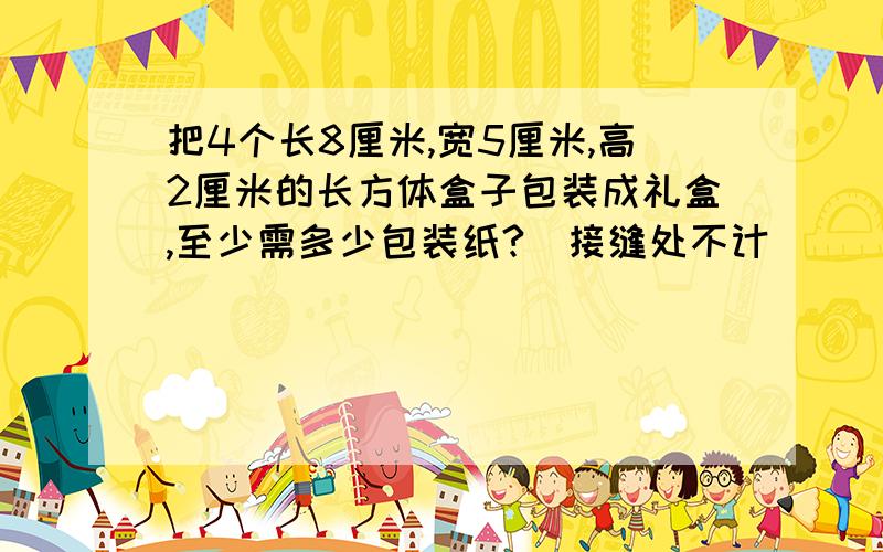 把4个长8厘米,宽5厘米,高2厘米的长方体盒子包装成礼盒,至少需多少包装纸?（接缝处不计)