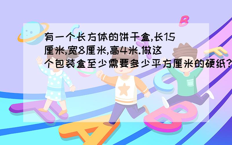 有一个长方体的饼干盒,长15厘米,宽8厘米,高4米.做这个包装盒至少需要多少平方厘米的硬纸?（↓）它的容积是多少立方厘米?（纸的厚度不计）（过程 六年级的计算方法）