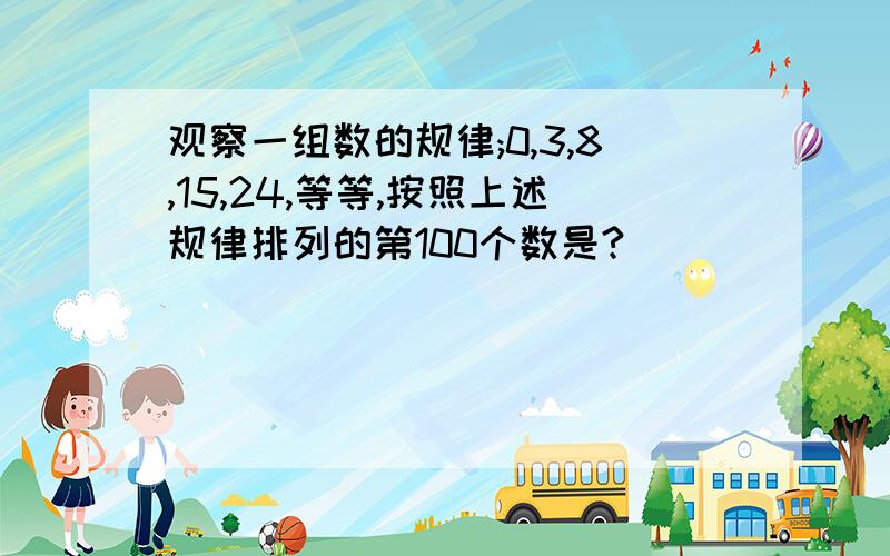 观察一组数的规律;0,3,8,15,24,等等,按照上述规律排列的第100个数是?