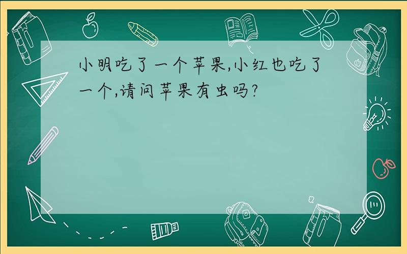 小明吃了一个苹果,小红也吃了一个,请问苹果有虫吗?