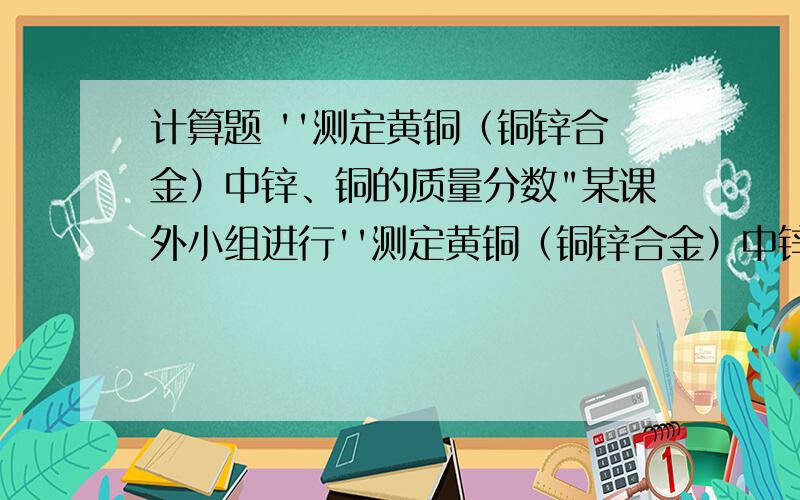 计算题 ''测定黄铜（铜锌合金）中锌、铜的质量分数