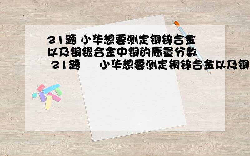 21题 小华想要测定铜锌合金以及铜银合金中铜的质量分数  21题     小华想要测定铜锌合金以及铜银合金中铜的质量分数      实验室提供了一瓶未标明浓度的稀盐酸和必要的仪器(以下是问题)