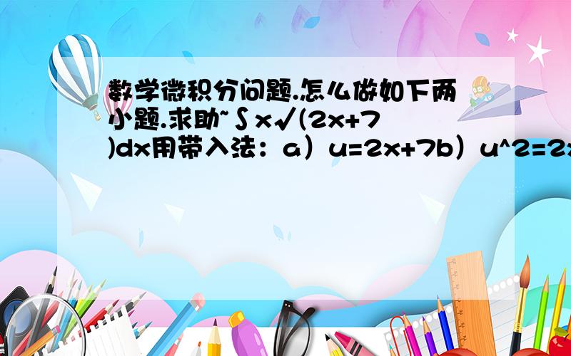 数学微积分问题.怎么做如下两小题.求助~∫x√(2x+7)dx用带入法：a）u=2x+7b）u^2=2x+7谢谢咯~~~~~~