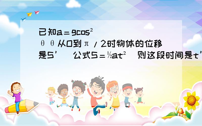 已知a＝gcos²θθ从O到π/2时物体的位移是S’(公式S＝½at²)则这段时间是t’是?