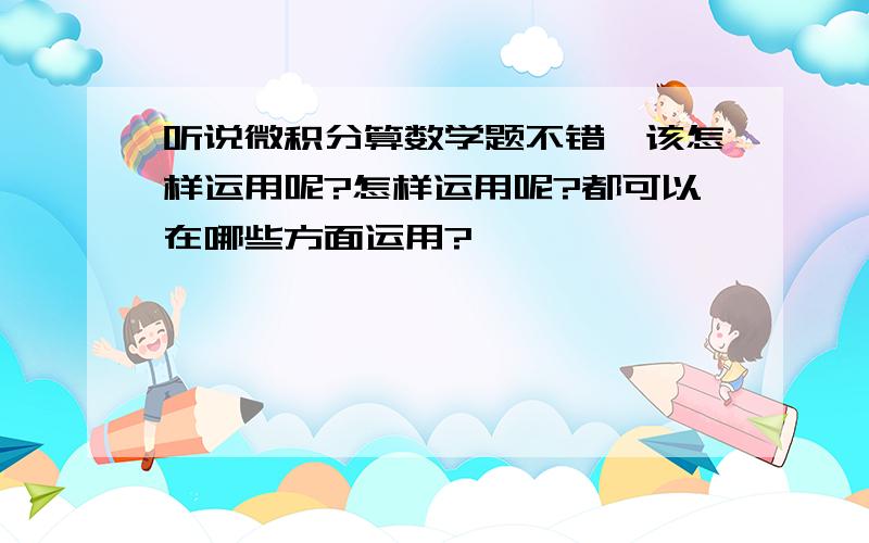 听说微积分算数学题不错,该怎样运用呢?怎样运用呢?都可以在哪些方面运用?