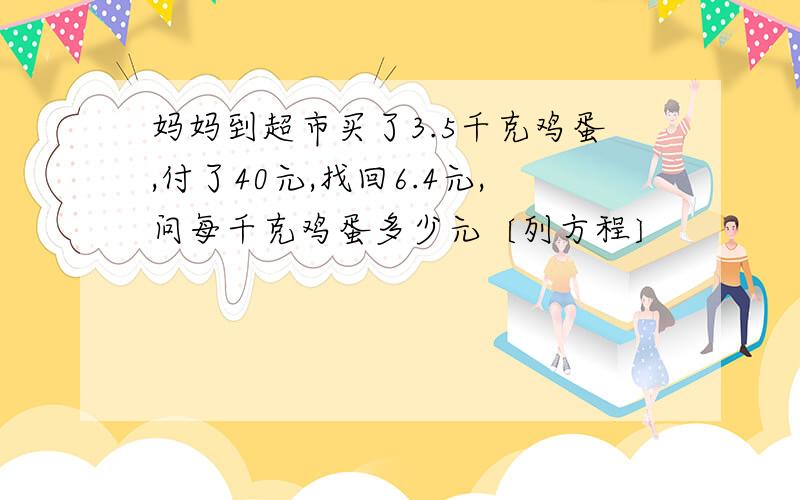 妈妈到超市买了3.5千克鸡蛋,付了40元,找回6.4元,问每千克鸡蛋多少元〔列方程〕