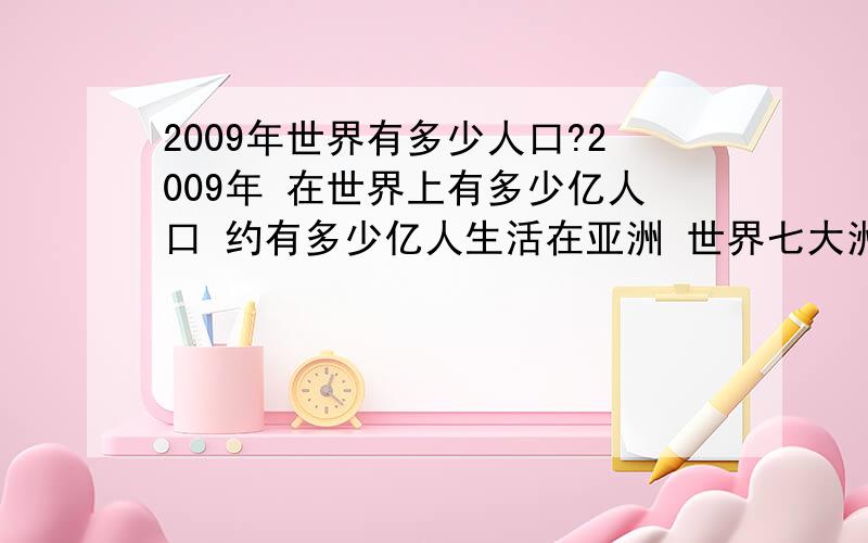 2009年世界有多少人口?2009年 在世界上有多少亿人口 约有多少亿人生活在亚洲 世界七大洲的人口总量排名 由多到少