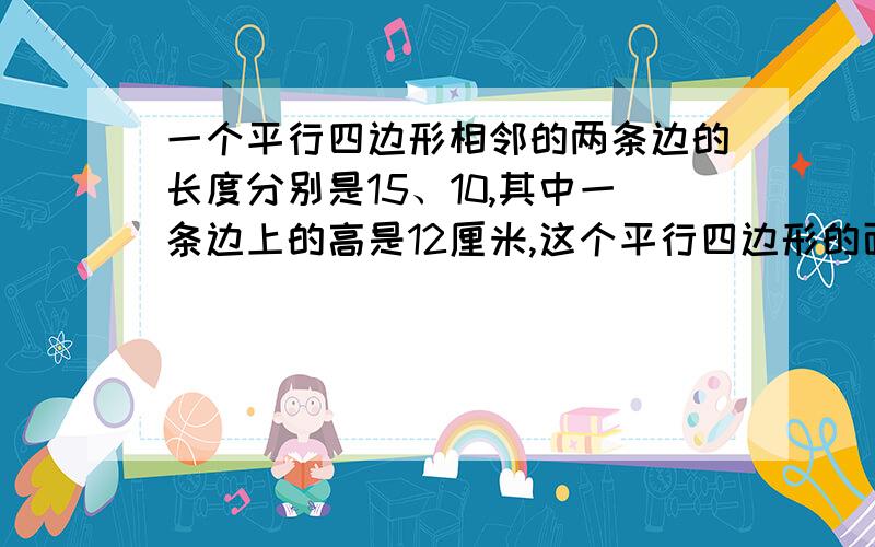 一个平行四边形相邻的两条边的长度分别是15、10,其中一条边上的高是12厘米,这个平行四边形的面积是多少这个图形的高是以哪个边为底?