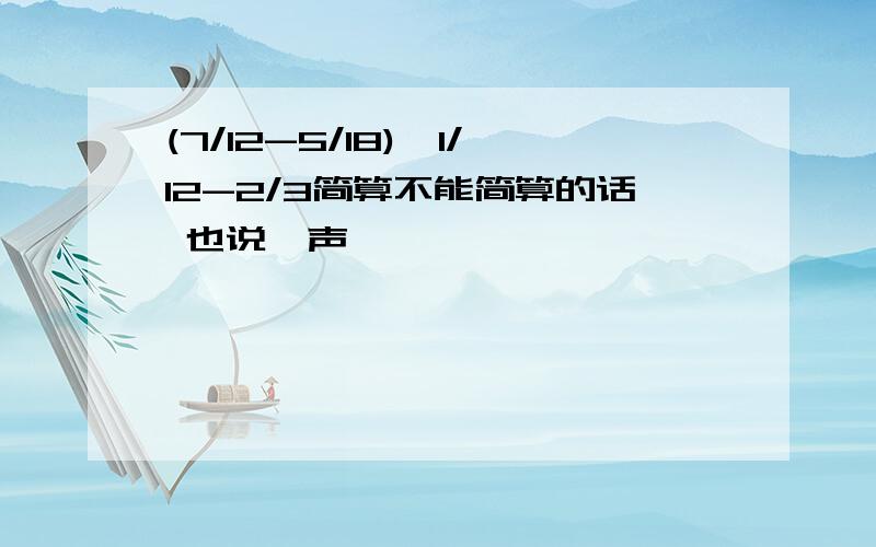 (7/12-5/18)÷1/12-2/3简算不能简算的话 也说一声