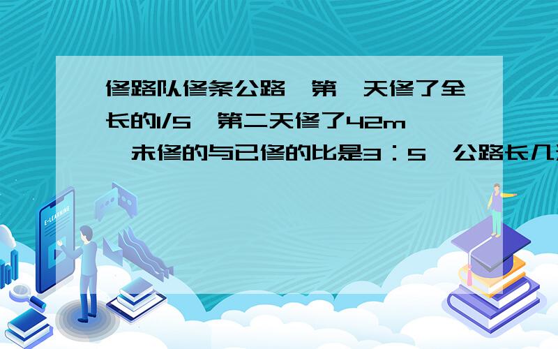 修路队修条公路,第一天修了全长的1/5,第二天修了42m,未修的与已修的比是3：5,公路长几米?