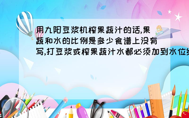 用九阳豆浆机榨果蔬汁的话,果蔬和水的比例是多少食谱上没有写,打豆浆或榨果蔬汁水都必须加到水位线那吗,能不能少加水,少加水的话会不会对豆浆机造成损害