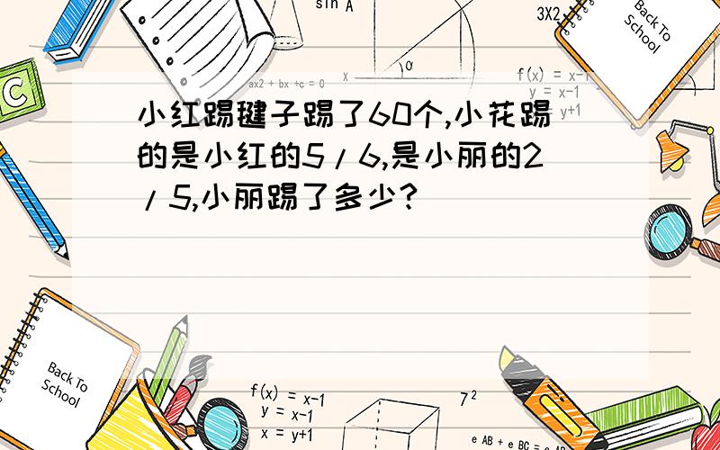 小红踢毽子踢了60个,小花踢的是小红的5/6,是小丽的2/5,小丽踢了多少?