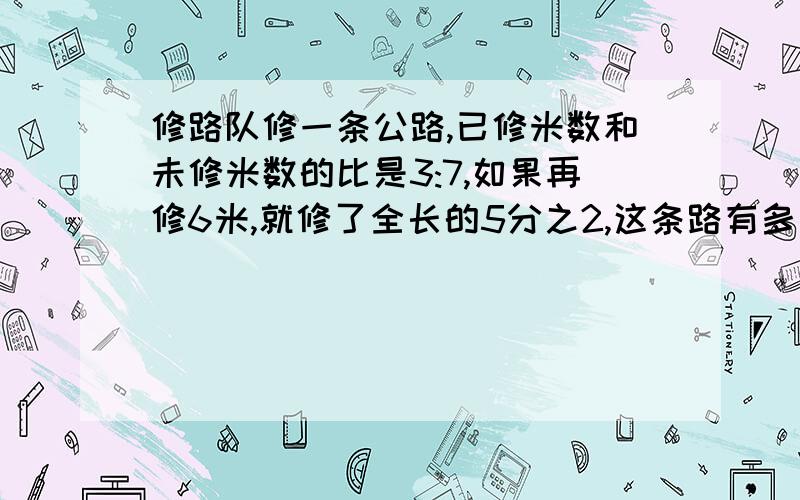 修路队修一条公路,已修米数和未修米数的比是3:7,如果再修6米,就修了全长的5分之2,这条路有多长?及