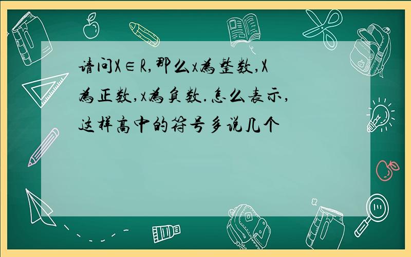 请问X∈R,那么x为整数,X为正数,x为负数.怎么表示,这样高中的符号多说几个