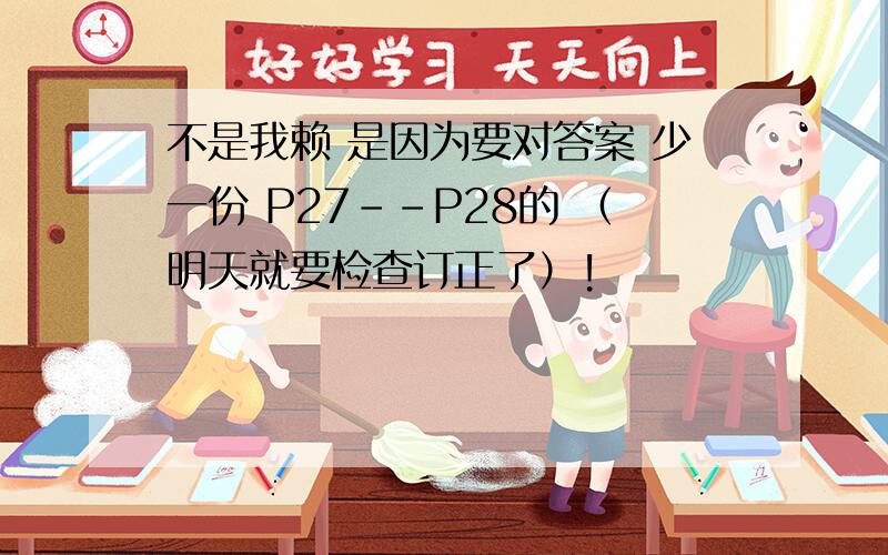 不是我赖 是因为要对答案 少一份 P27--P28的 （明天就要检查订正了）!