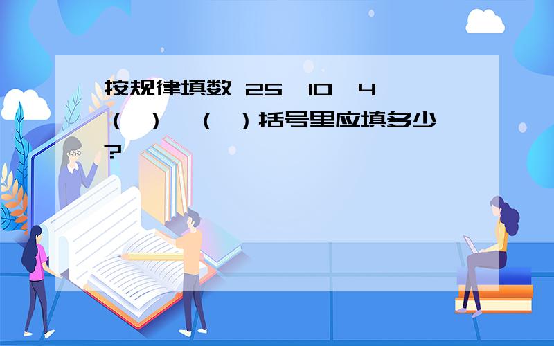 按规律填数 25,10,4,（ ）,（ ）括号里应填多少?